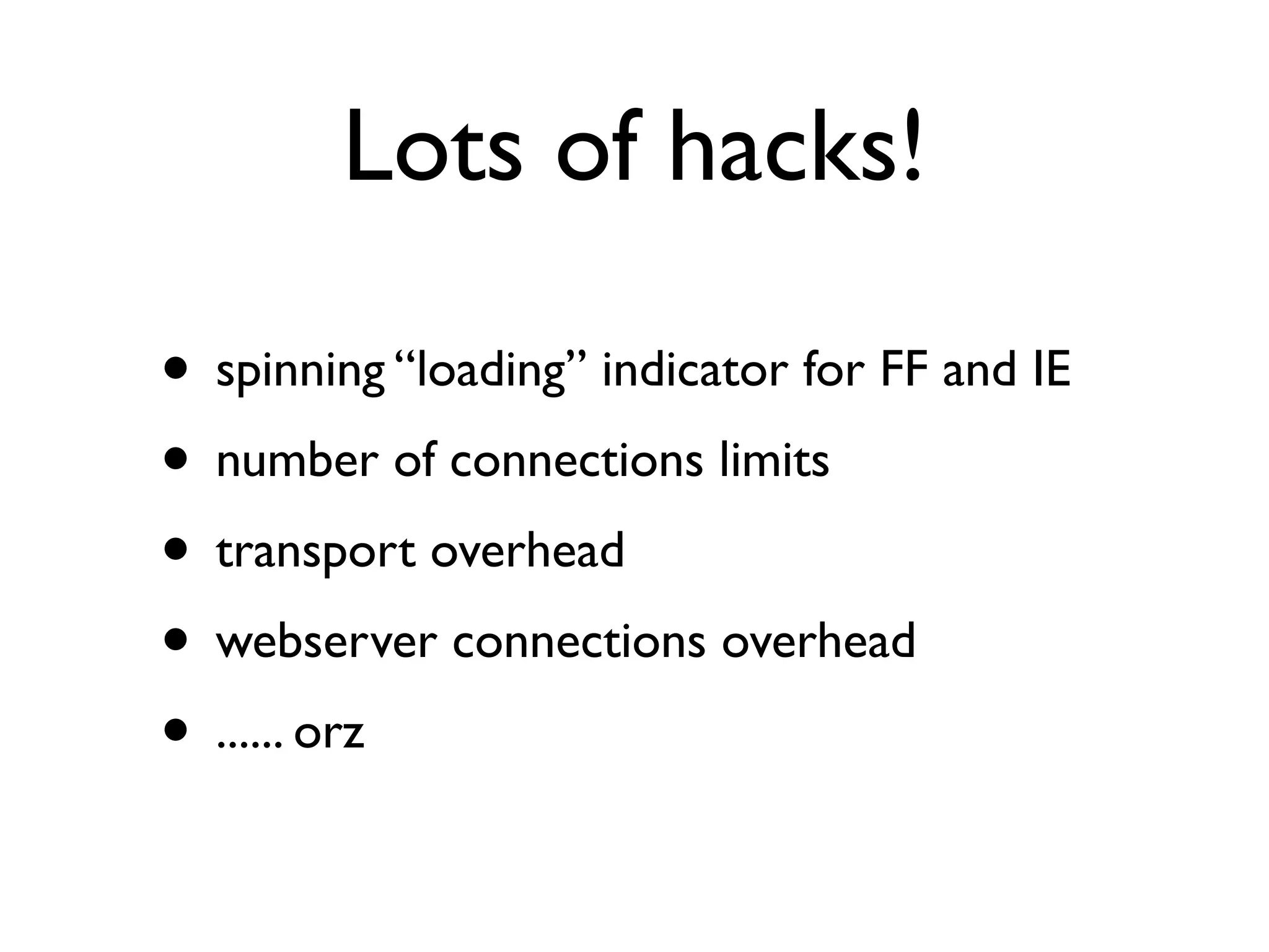 Lots of hacks!

• spinning “loading” indicator for FF and IE
• number of connections limits
• transport overhead
• webserver connections overhead
• ...... orz
 