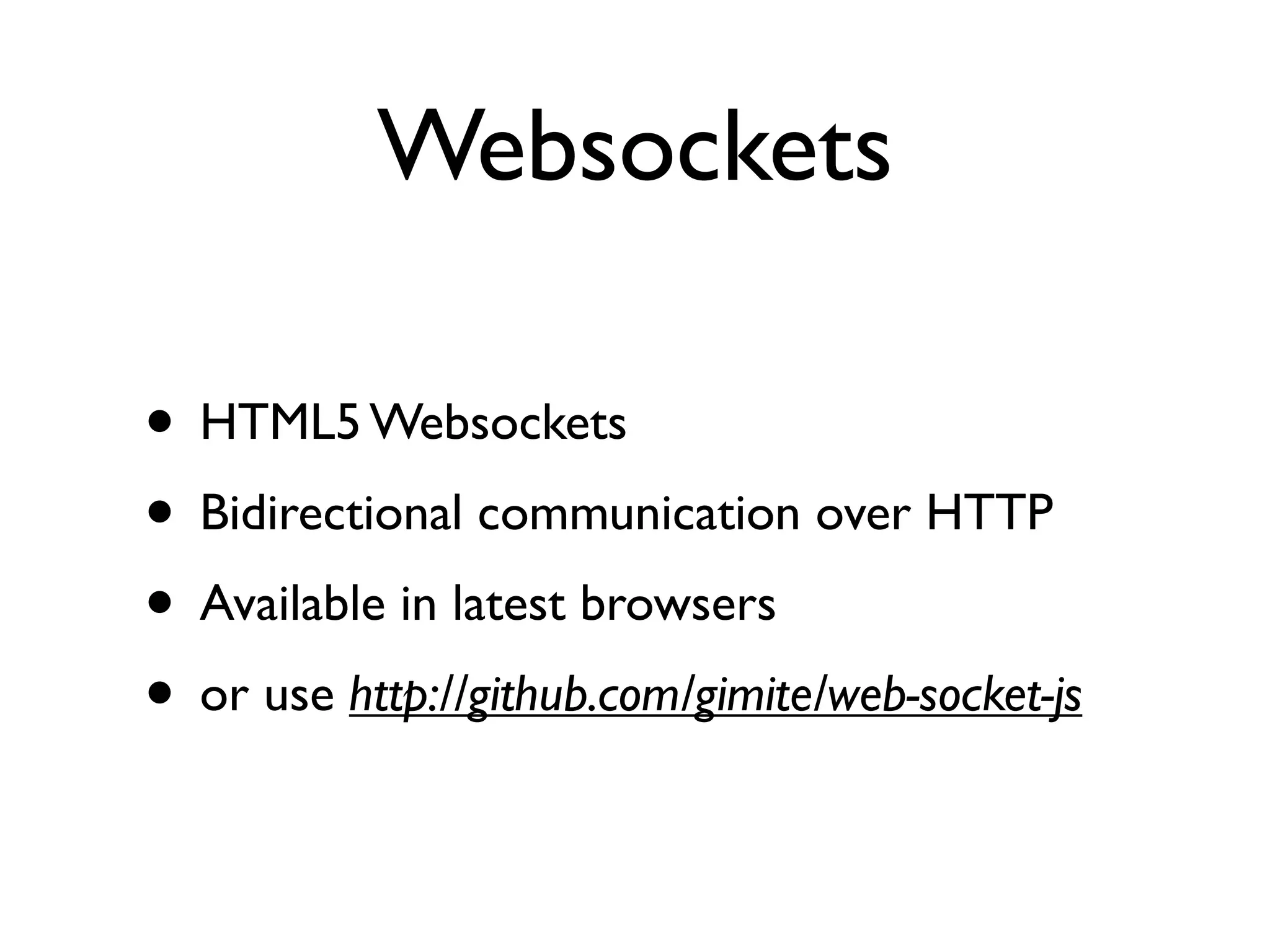 Websockets

• HTML5 Websockets
• Bidirectional communication over HTTP
• Available in latest browsers
• or use http://github.com/gimite/web-socket-js
 