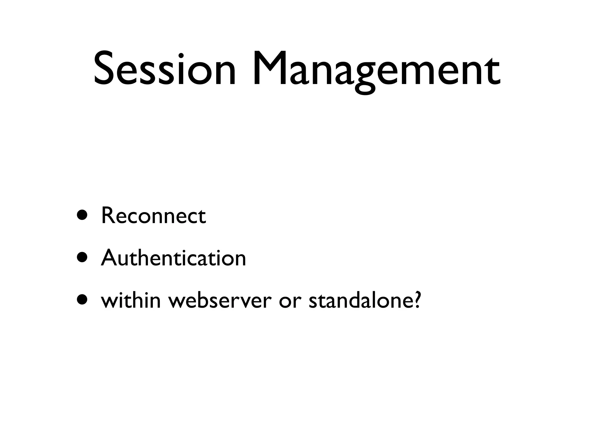 Session Management

• Reconnect
• Authentication
• within webserver or standalone?
 
