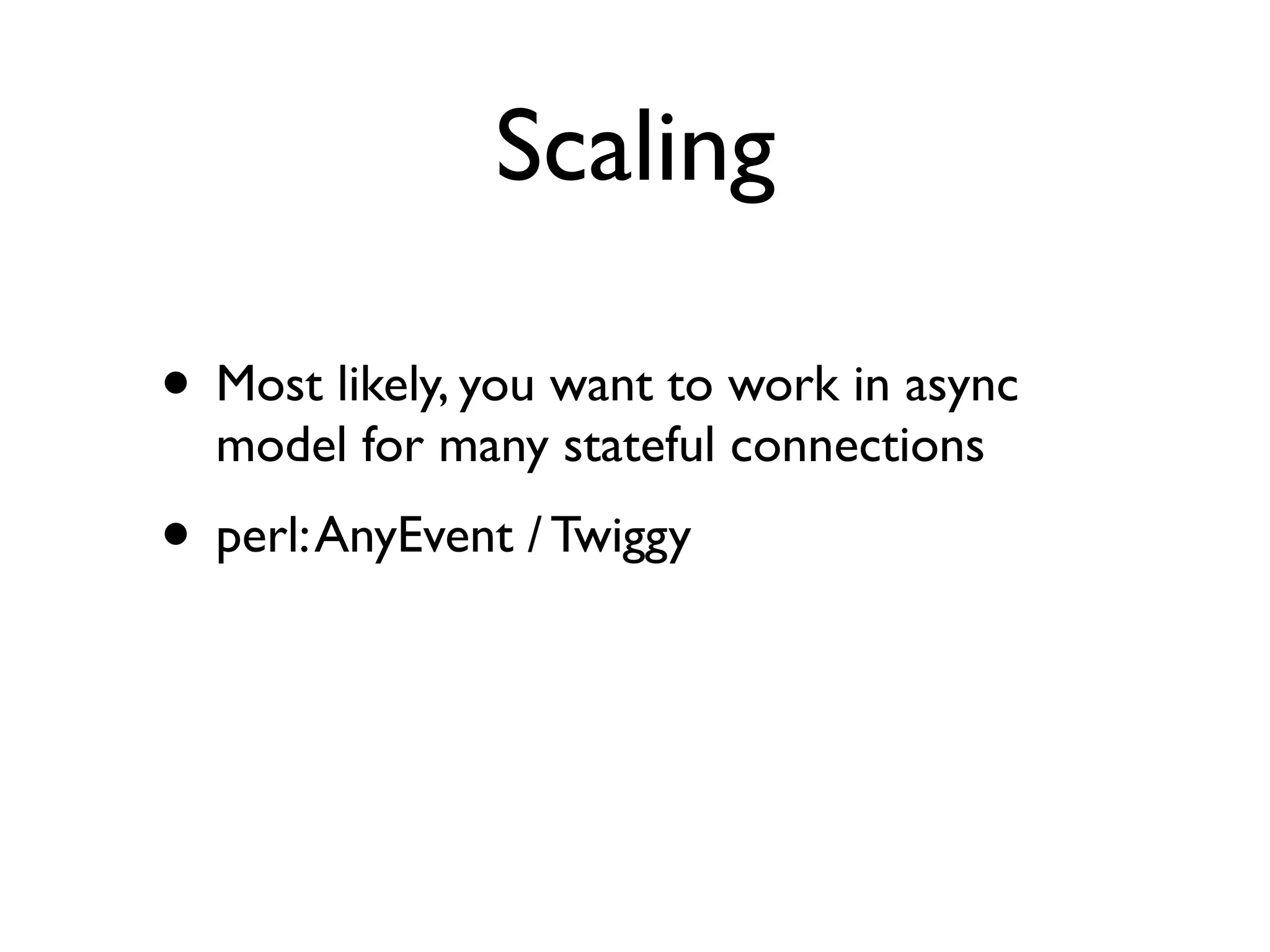 Scaling

• Most likely, you want to work in async
  model for many stateful connections
• perl: AnyEvent / Twiggy
 