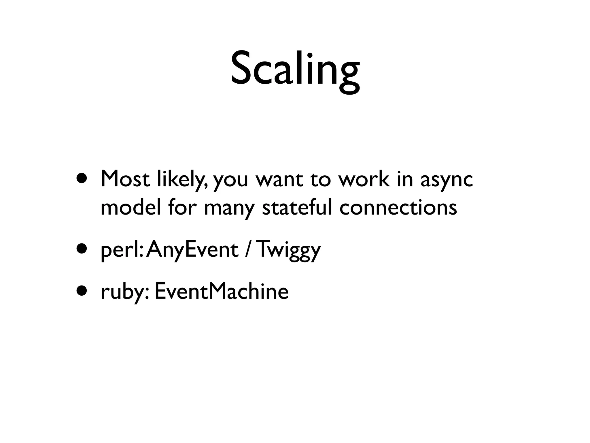 Scaling

• Most likely, you want to work in async
  model for many stateful connections
• perl: AnyEvent / Twiggy
• ruby: EventMachine
 