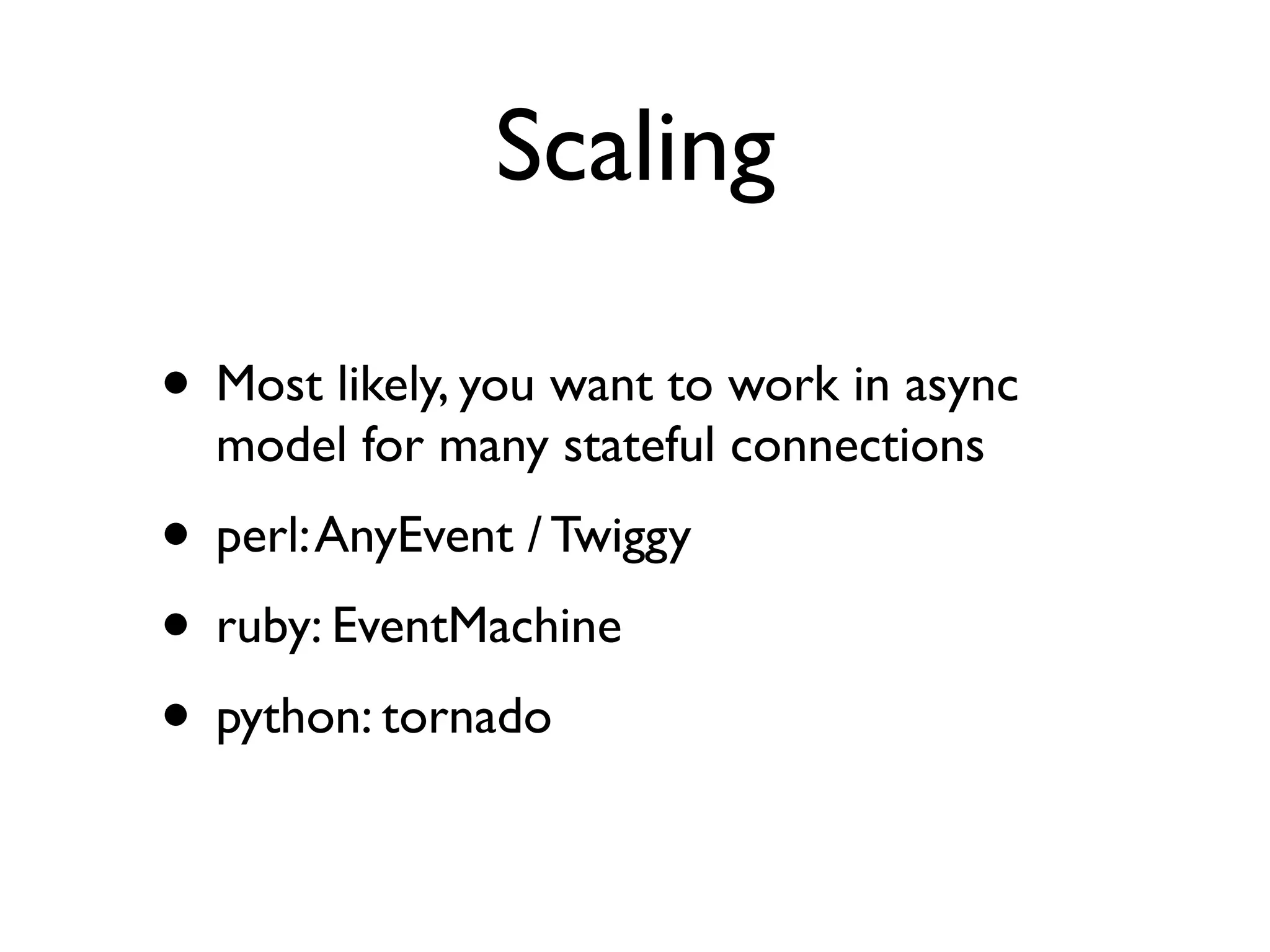 Scaling

• Most likely, you want to work in async
  model for many stateful connections
• perl: AnyEvent / Twiggy
• ruby: EventMachine
• python: tornado
 