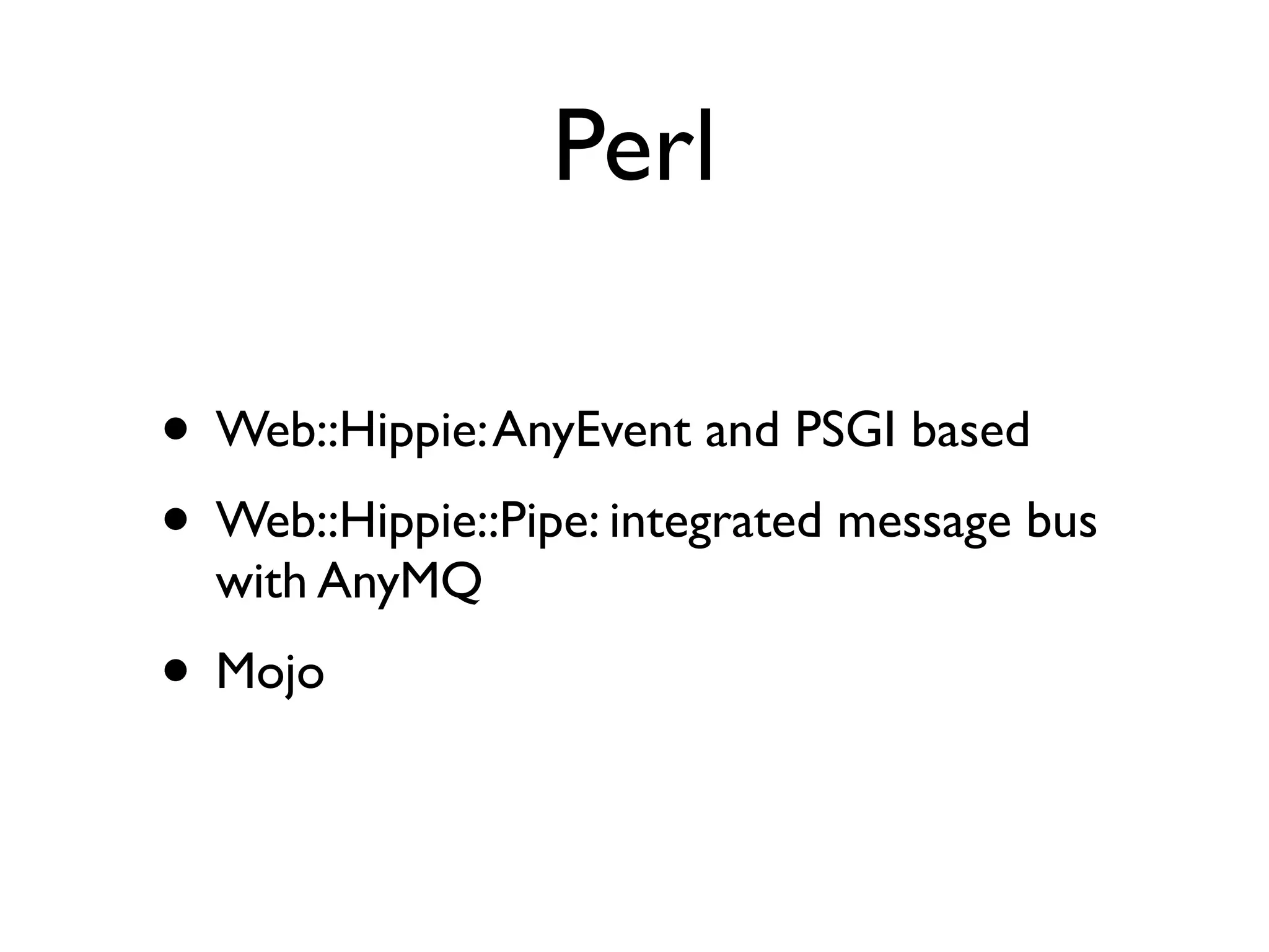 Perl

• Web::Hippie: AnyEvent and PSGI based
• Web::Hippie::Pipe: integrated message bus
  with AnyMQ
• Mojo
 