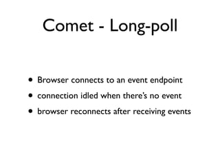 Comet - Long-poll

• Browser connects to an event endpoint
• connection idled when there’s no event
• browser reconnects after receiving events
 
