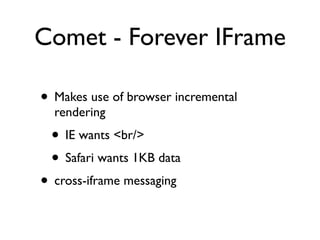 Comet - Forever IFrame

• Makes use of browser incremental
  rendering
 • IE wants <br/>
 • Safari wants 1KB data
• cross-iframe messaging
 