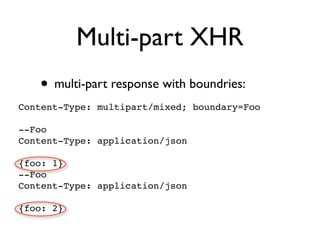 Multi-part XHR
   • multi-part response with boundries:
Content-Type: multipart/mixed; boundary=Foo

--Foo
Content-Type: application/json

{foo: 1}
--Foo
Content-Type: application/json

{foo: 2}
 