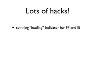 Lots of hacks!

• spinning “loading” indicator for FF and IE
 