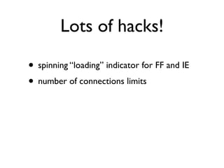 Lots of hacks!

• spinning “loading” indicator for FF and IE
• number of connections limits
 