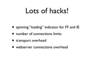 Lots of hacks!

• spinning “loading” indicator for FF and IE
• number of connections limits
• transport overhead
• webserver connections overhead
 