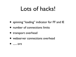 Lots of hacks!

• spinning “loading” indicator for FF and IE
• number of connections limits
• transport overhead
• webserver connections overhead
• ...... orz
 
