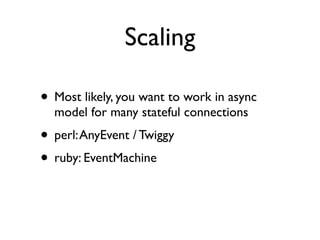 Scaling

• Most likely, you want to work in async
  model for many stateful connections
• perl: AnyEvent / Twiggy
• ruby: EventMachine
 
