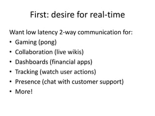 First: desire for real-time<br />Want low latency 2-way communication for:<br />Gaming (pong)<br />Collaboration (live wik...