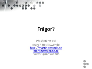 Frågor?
     Presenterat av:
  Martin Holst Swende
http://martin.swende.se
   martin@swende.se
  twitter:@mhswende
 