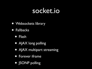 socket.io
• Websockets library
• Fallbacks
 • Flash
 • AJAX long polling
 • AJAX multipart streaming
 • Forever iframe
 • JSONP polling
 