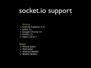 socket.io support
    Desktop
•   Internet Explorer 5.5+
•   Safari 3+
•   Google Chrome 4+
•   Firefox 3+
•   Opera 10.61+


Mobile
• iPhone Safari
• iPad Safari
• Android WebKit
• WebOs WebKit
 