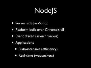 NodeJS
• Server side JavaScript
• Platform built over Chrome’s v8
• Event driven (asynchronous)
• Applications
 • Data-intensive (efﬁciency)
 • Real-time (websockets)
 