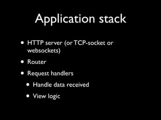 Application stack
• HTTP server (or TCP-socket or
  websockets)
• Router
• Request handlers
 • Handle data received
 • View logic
 