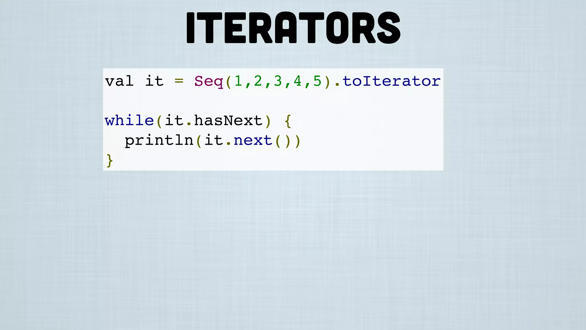 val it = Seq(1,2,3,4,5).toIterator
while(it.hasNext) {
println(it.next())
}
Iterators
 