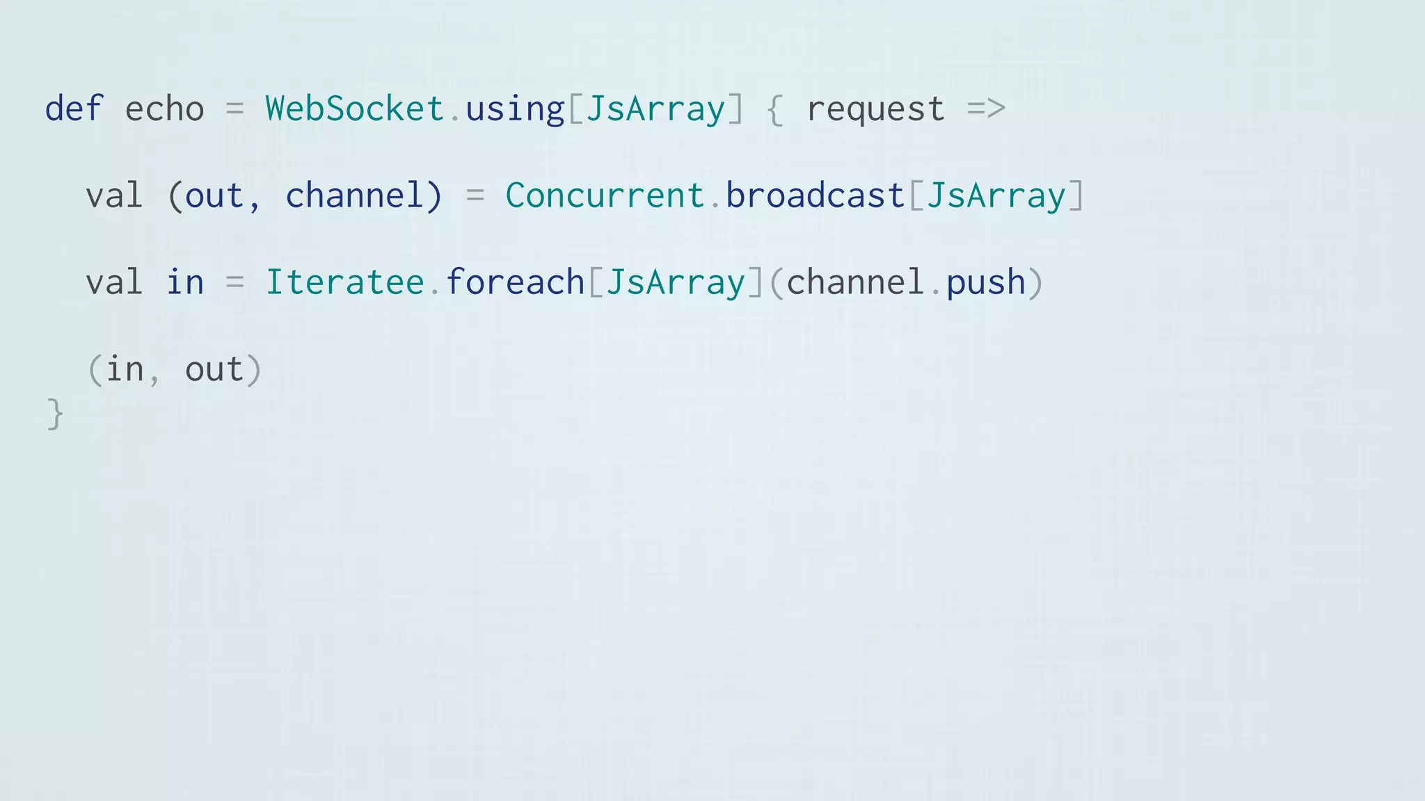 def echo = WebSocket.using[JsArray] { request =>
val (out, channel) = Concurrent.broadcast[JsArray]
val in = Iteratee.foreach[JsArray](channel.push)
(in, out)
}
 
