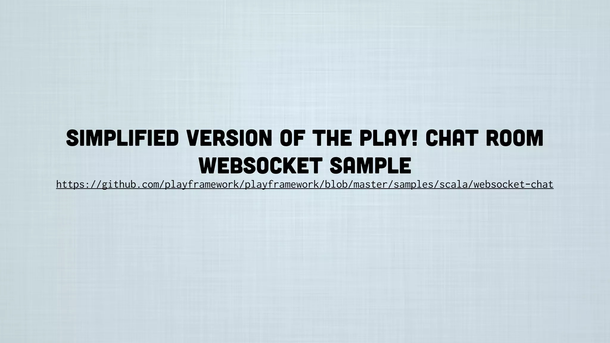 Simplified version of the Play! Chat room
websocket sample
https://github.com/playframework/playframework/blob/master/samples/scala/websocket-chat
 