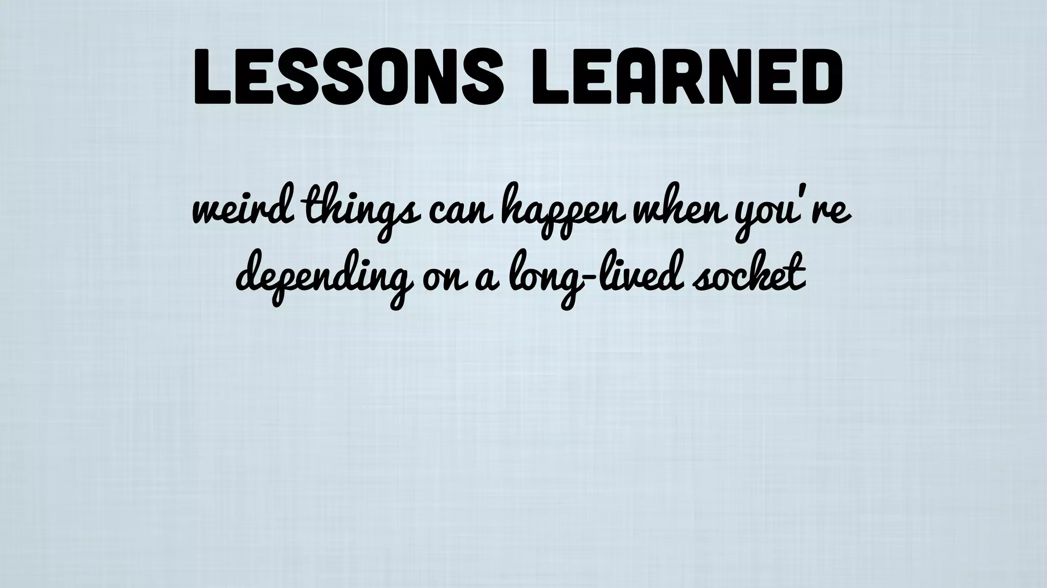 Lessons learned
weird things can happen when you’re
depending on a long-lived socket
 