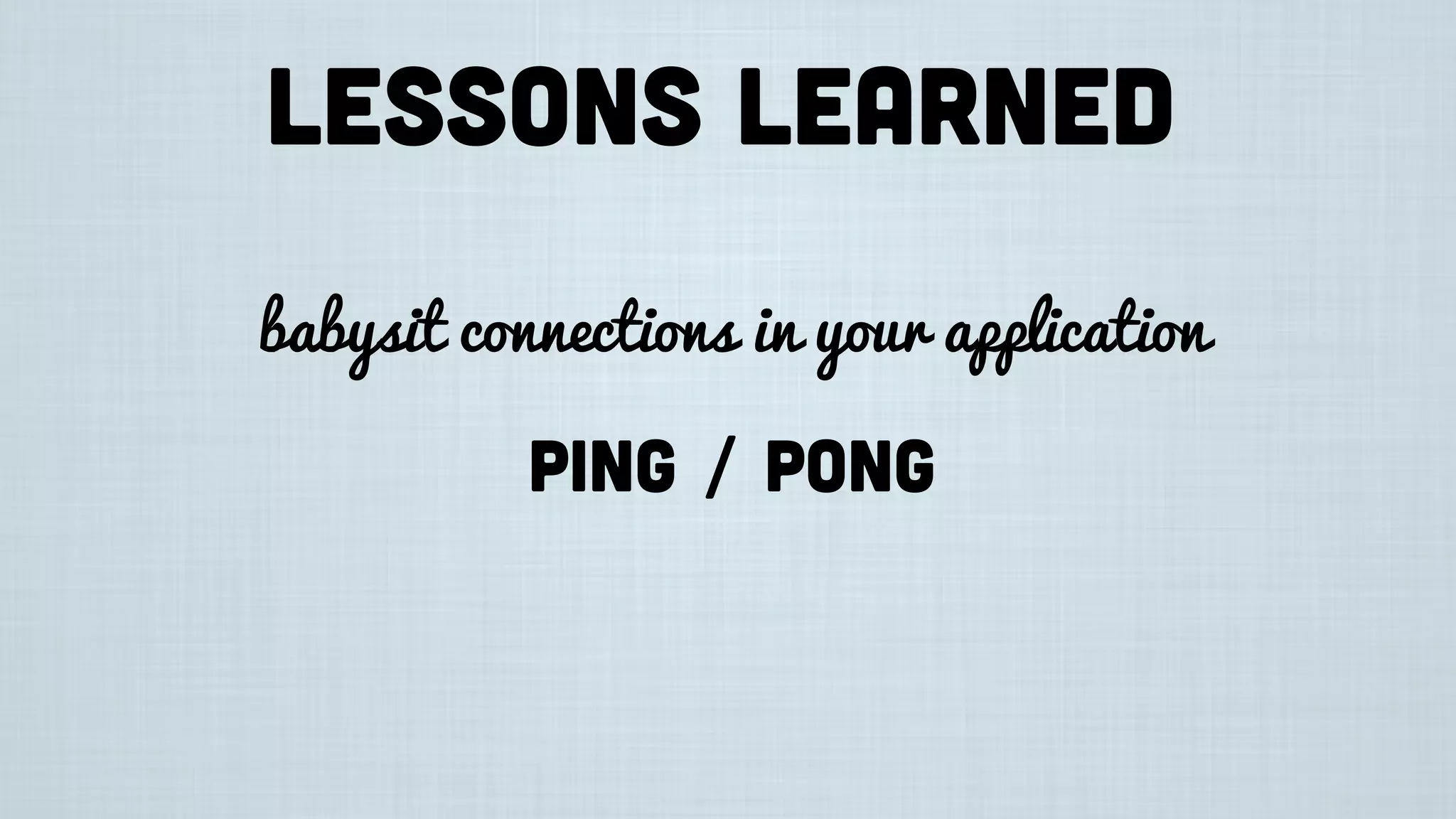 Lessons learned
babysit connections in your application
ping / pong
 