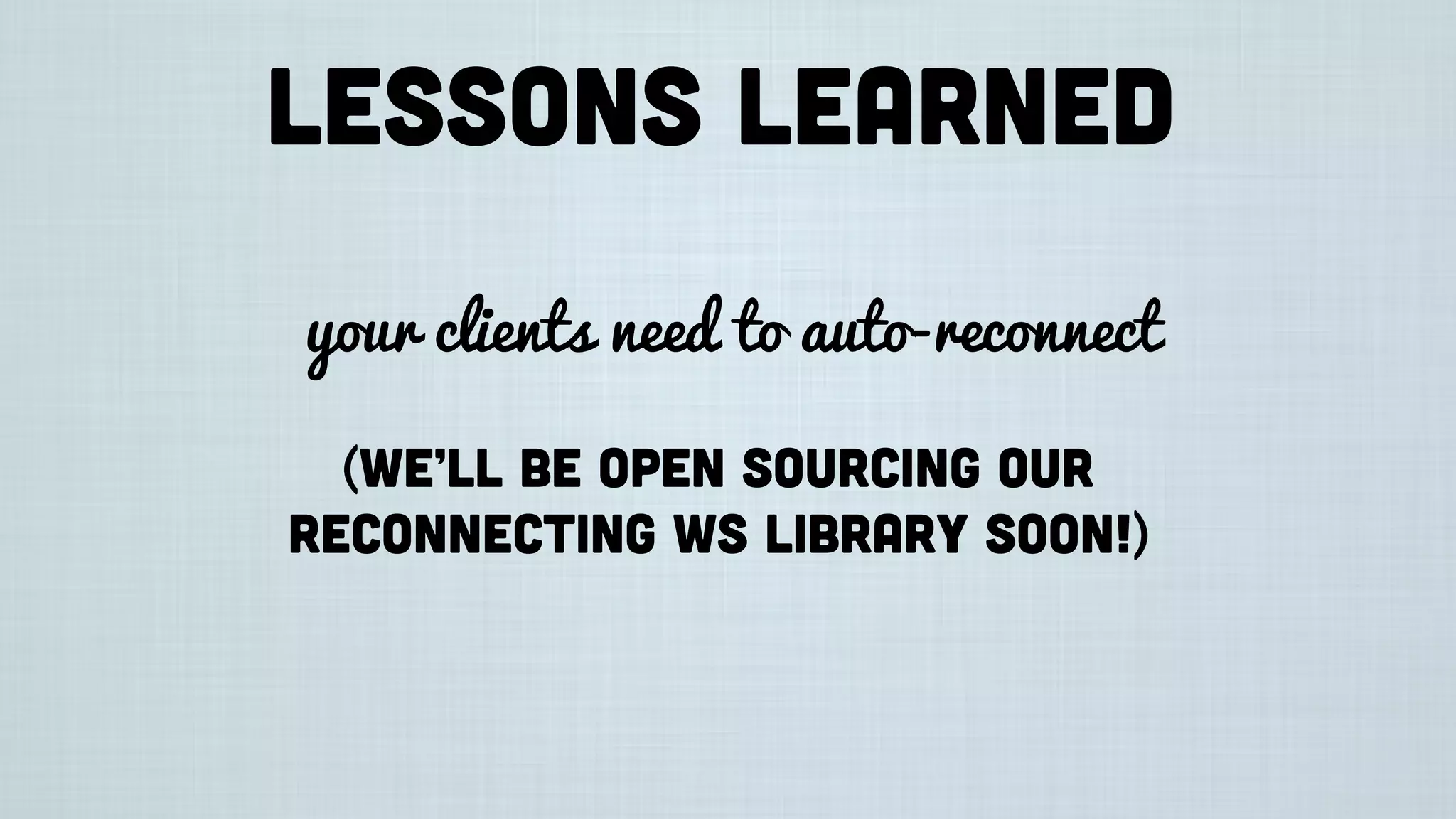 Lessons learned
your clients need to auto-reconnect
(we’ll be open sourcing our
reconnecting WS library soon!)
 
