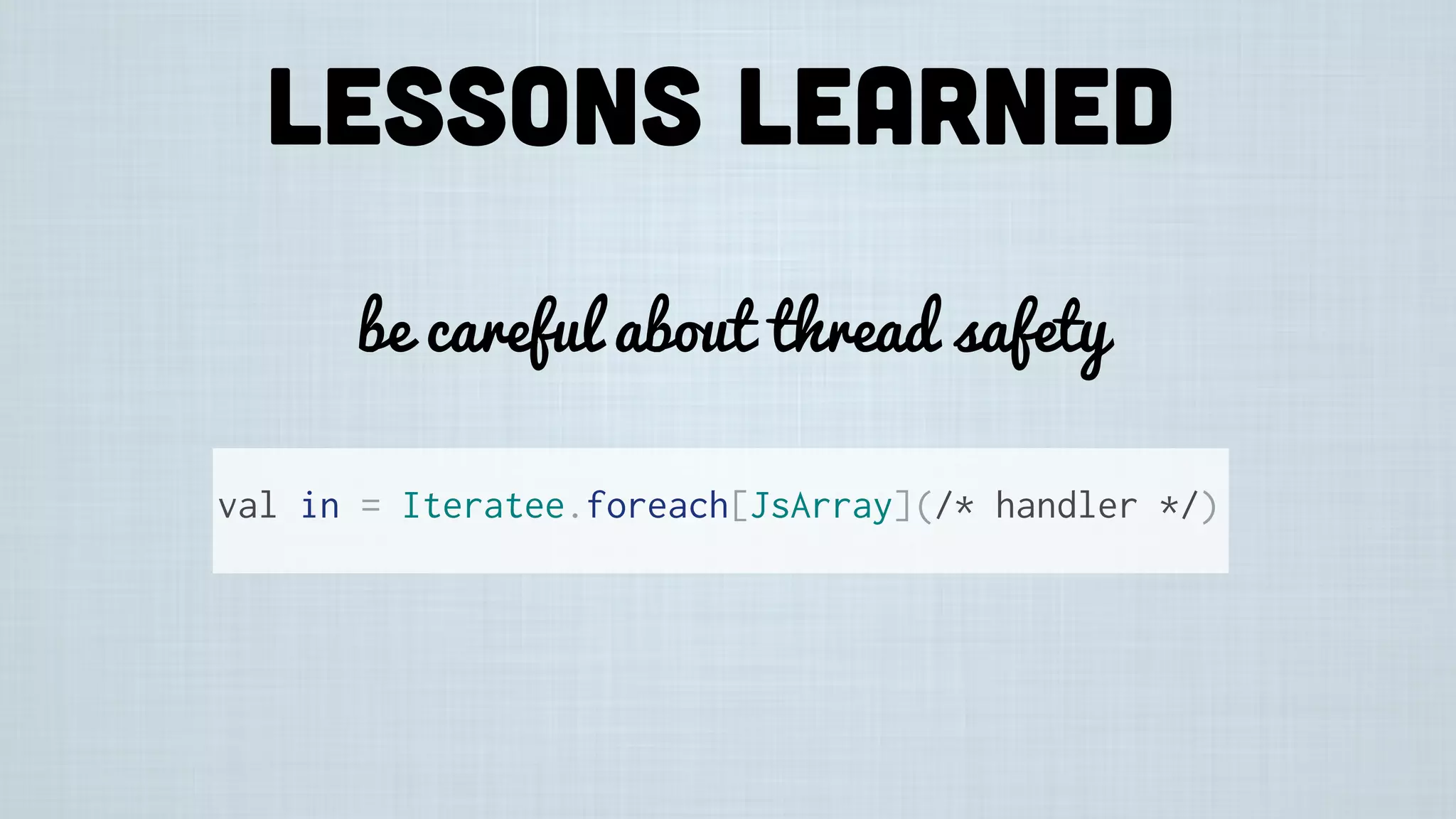 Lessons learned
be careful about thread safety
val in = Iteratee.foreach[JsArray](/* handler */)
 
