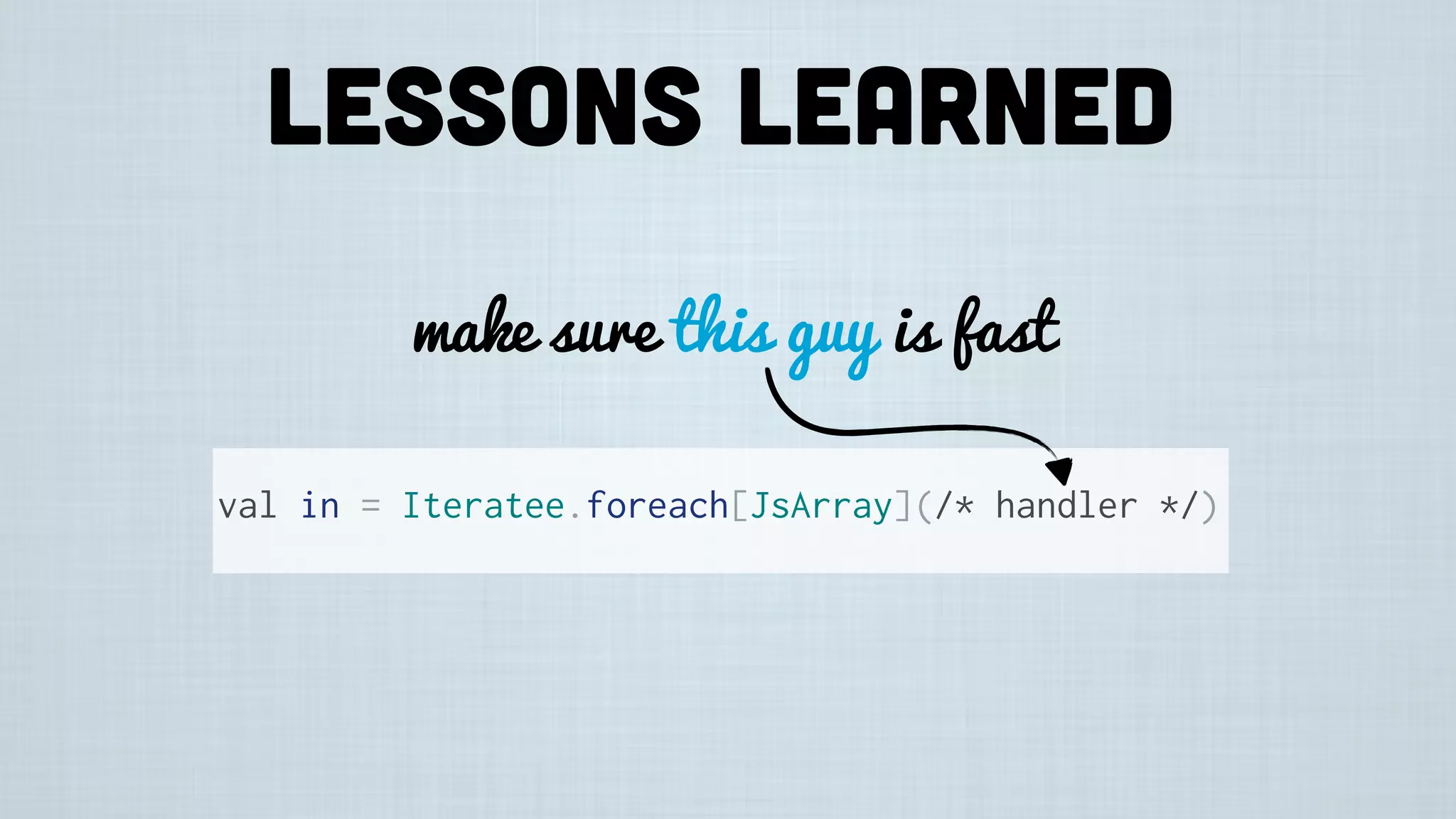 Lessons learned
make sure this guy is fast
val in = Iteratee.foreach[JsArray](/* handler */)
 