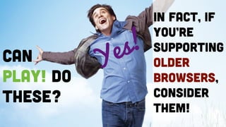 Can
Play! do
these?
In fact, if
you’re
supporting
older
browsers,
consider
them!
Yes!
 
