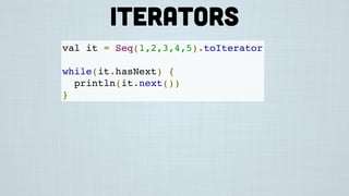 val it = Seq(1,2,3,4,5).toIterator
while(it.hasNext) {
println(it.next())
}
Iterators
 