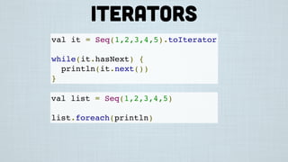 val it = Seq(1,2,3,4,5).toIterator
while(it.hasNext) {
println(it.next())
}
val list = Seq(1,2,3,4,5)
list.foreach(println)
Iterators
 