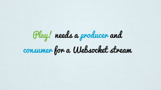Play! needs a producer and
consumer for a Websocket stream
 