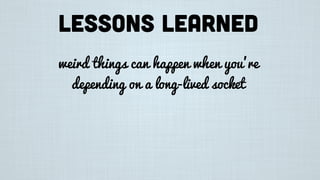 Lessons learned
weird things can happen when you’re
depending on a long-lived socket
 