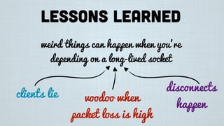Lessons learned
weird things can happen when you’re
depending on a long-lived socket
clients lie voodoo when
packet loss is high
disconnects
happen
 