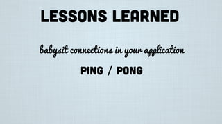 Lessons learned
babysit connections in your application
ping / pong
 