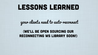 Lessons learned
your clients need to auto-reconnect
(we’ll be open sourcing our
reconnecting WS library soon!)
 