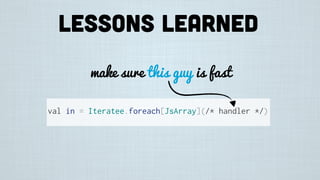 Lessons learned
make sure this guy is fast
val in = Iteratee.foreach[JsArray](/* handler */)
 