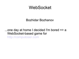 WebSocket
Bozhidar Bozhanov
...one day at home I decided I'm bored => a
WebSocket-based game for
http://computoser.com

 