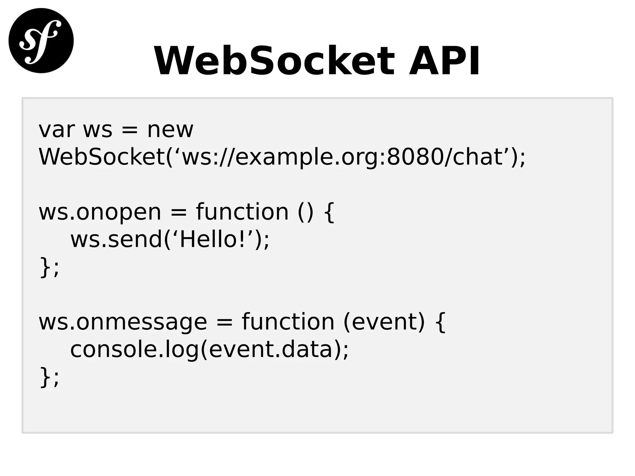 WebSocket API
var ws = new
WebSocket(‘ws://example.org:8080/chat’);
ws.onopen = function () {
ws.send(‘Hello!’);
};
ws.onmessage = function (event) {
console.log(event.data);
};
 