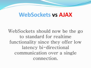 WebSockets should now be the go
to standard for realtime
functionality since they offer low
latency bi-directional
communication over a single
connection.
WebSockets vs AJAX
 