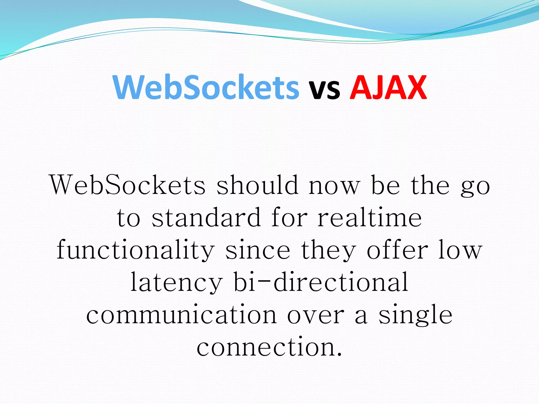 WebSockets should now be the go
to standard for realtime
functionality since they offer low
latency bi-directional
communication over a single
connection.
WebSockets vs AJAX
 