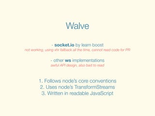 Walve
- socket.io by learn boost
not working, using xhr fallback all the time, cannot read code for PR
!
- other ws implementations
awful API design, also bad to read
1. Follows node’s core conventions
2. Uses node’s TransformStreams
3. Written in readable JavaScript
 
