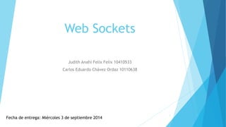 Web Sockets 
Judith Anahí Felix Felix 10410533 
Carlos Eduardo Chávez Ordaz 10110638 
Fecha de entrega: Miércoles 3 de septiembre 2014 
1 
 