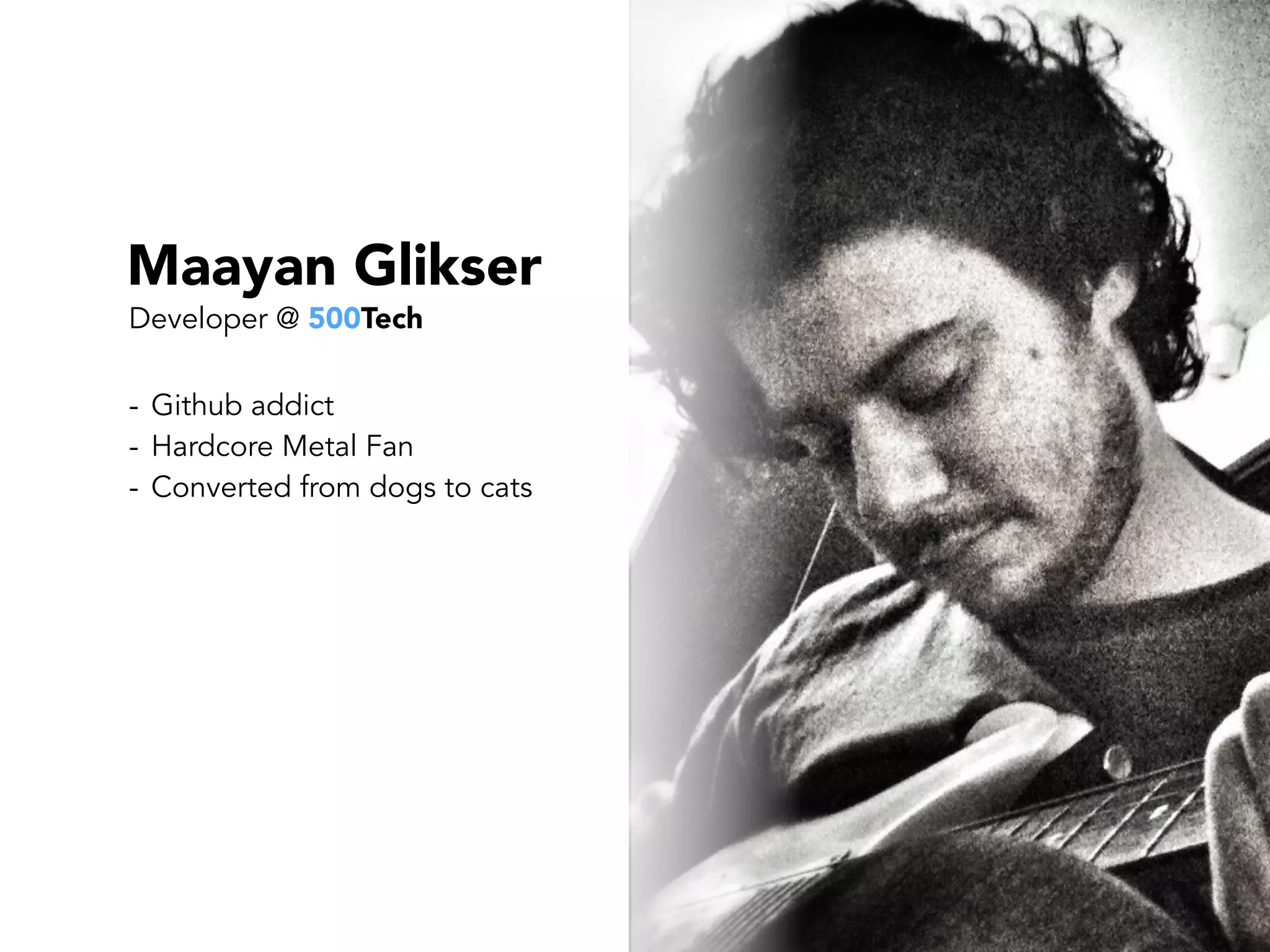 Maayan Glikser
- Github addict
- Hardcore Metal Fan
- Converted from dogs to cats
Developer @ 500Tech
 
