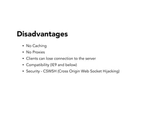 Disadvantages
• No Caching
• No Proxies
• Clients can lose connection to the server
• Compatibility (IE9 and below)
• Security - CSWSH (Cross Origin Web Socket Hijacking)
 