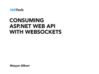 CONSUMING
ASP.NET WEB API
WITH WEBSOCKETS
Maayan Glikser
 