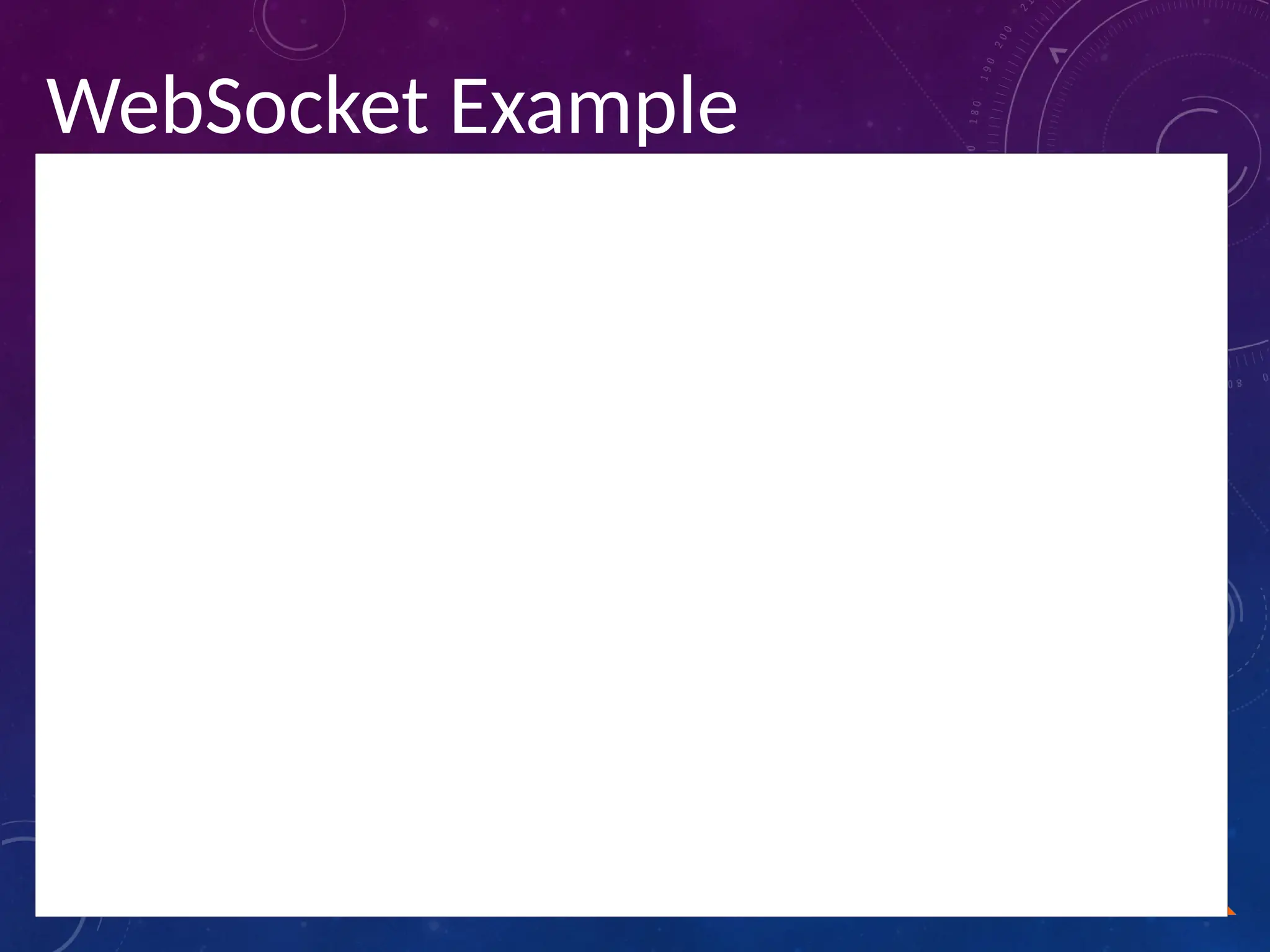 WebSocket Example
<!DOCTYPE HTML>
<html>
<head>
<script type="text/javascript">
function WebSocketTest()
{
if ("WebSocket" in window)
{
alert("WebSocket is supported by your Browser!");
// Let us open a web socket
var ws = new WebSocket("ws://localhost:9998/echo");
ws.onopen = function()
{
// Web Socket is connected, send data using send()
ws.send("Message to send");
alert("Message is sent...");
};
ws.onmessage = function (evt)
{
var received_msg = evt.data;
 