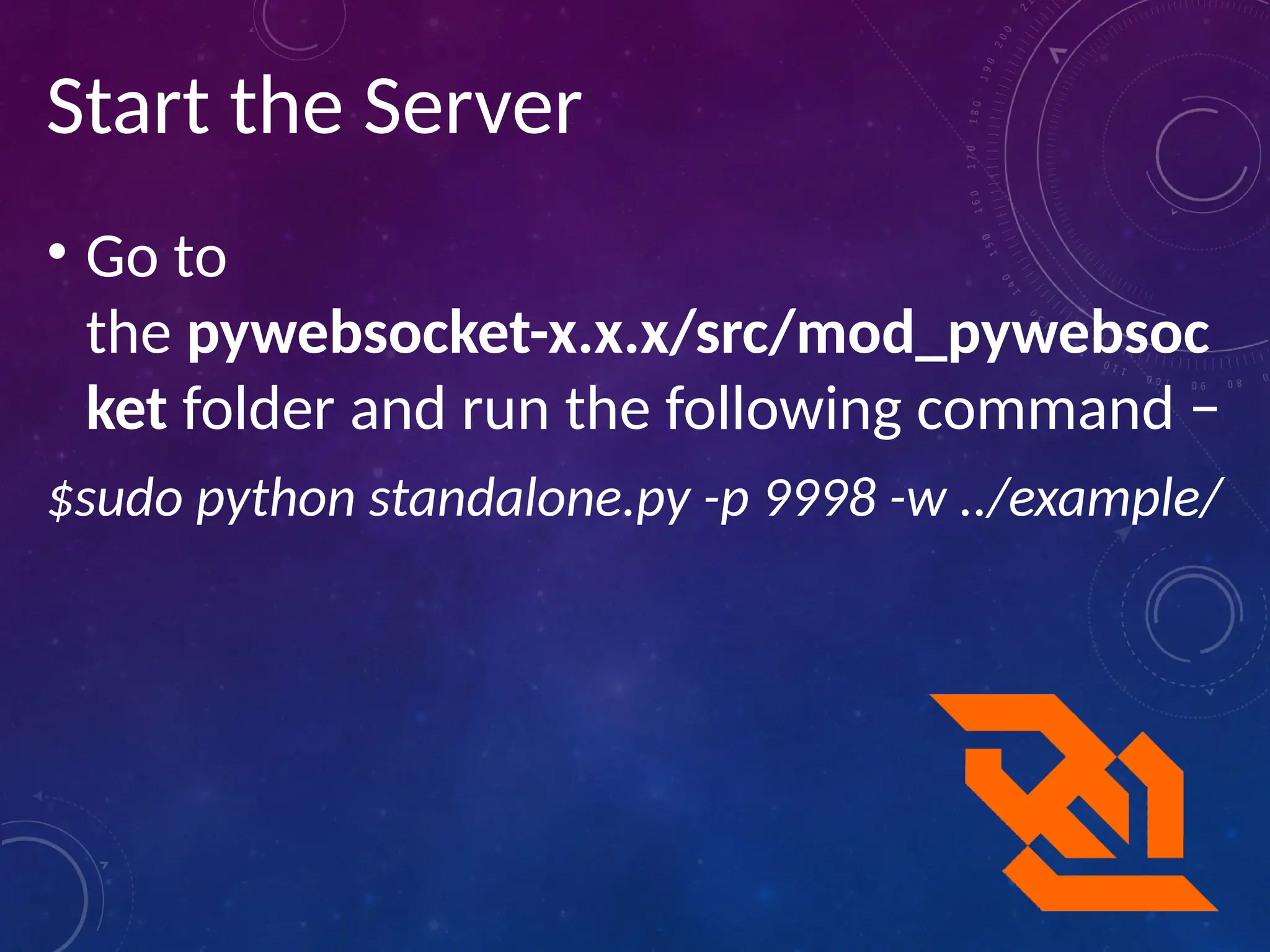 Start the Server
• Go to
the pywebsocket-x.x.x/src/mod_pywebsoc
ket folder and run the following command −
$sudo python standalone.py -p 9998 -w ../example/
 