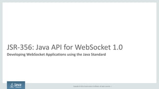 Copyright © 2014, Oracle and/or its affiliates. All rights reserved. | 
JSR-356: Java API for WebSocket 1.0 
Developing WebSocket Applications using the Java Standard  